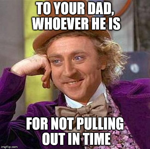 Creepy Condescending Wonka Meme | TO YOUR DAD, WHOEVER HE IS FOR NOT PULLING OUT IN TIME | image tagged in memes,creepy condescending wonka | made w/ Imgflip meme maker