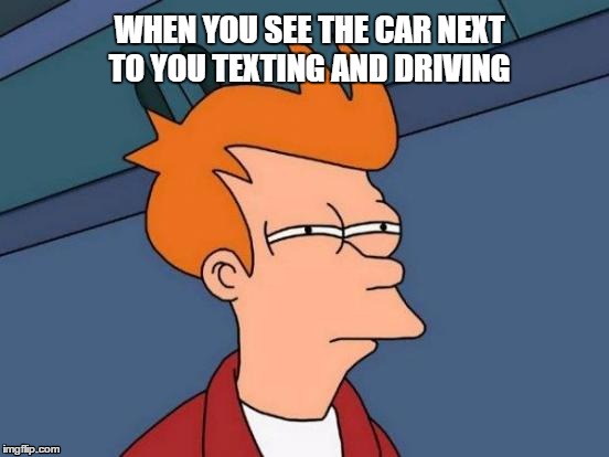 Futurama Fry | WHEN YOU SEE THE CAR NEXT TO YOU TEXTING AND DRIVING | image tagged in memes,futurama fry | made w/ Imgflip meme maker