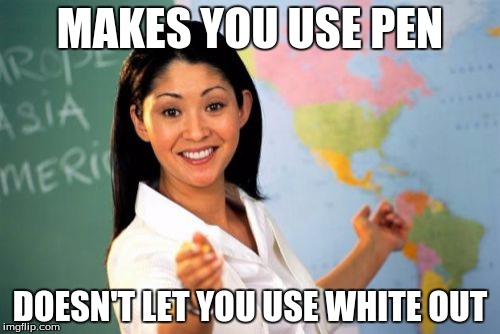 Unhelpful High School Teacher | MAKES YOU USE PEN; DOESN'T LET YOU USE WHITE OUT | image tagged in memes,unhelpful high school teacher | made w/ Imgflip meme maker