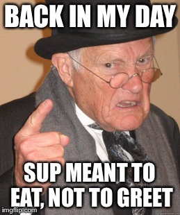 Back In My Day Meme | BACK IN MY DAY; SUP MEANT TO EAT, NOT TO GREET | image tagged in memes,back in my day | made w/ Imgflip meme maker