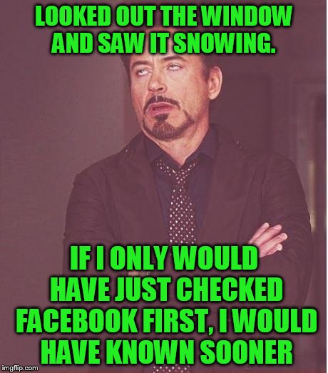 Face You Make Robert Downey Jr Meme | LOOKED OUT THE WINDOW AND SAW IT SNOWING. IF I ONLY WOULD HAVE JUST CHECKED FACEBOOK FIRST, I WOULD HAVE KNOWN SOONER | image tagged in memes,face you make robert downey jr | made w/ Imgflip meme maker
