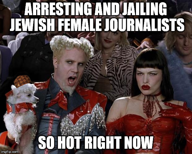 Mugatu So Hot Right Now Meme | ARRESTING AND JAILING JEWISH FEMALE JOURNALISTS; SO HOT RIGHT NOW | image tagged in memes,mugatu so hot right now,scumbag | made w/ Imgflip meme maker