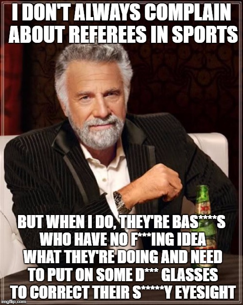 The Most Interesting Man In The World Meme | I DON'T ALWAYS COMPLAIN ABOUT REFEREES IN SPORTS; BUT WHEN I DO, THEY'RE BAS****S WHO HAVE NO F***ING IDEA WHAT THEY'RE DOING AND NEED TO PUT ON SOME D*** GLASSES TO CORRECT THEIR S*****Y EYESIGHT | image tagged in memes,the most interesting man in the world | made w/ Imgflip meme maker