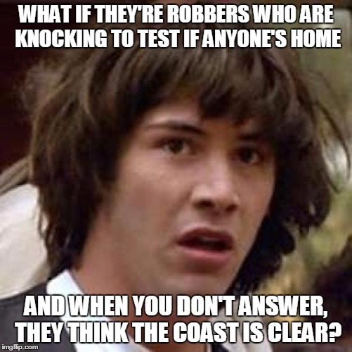 Conspiracy Keanu Meme | WHAT IF THEY'RE ROBBERS WHO ARE KNOCKING TO TEST IF ANYONE'S HOME AND WHEN YOU DON'T ANSWER, THEY THINK THE COAST IS CLEAR? | image tagged in memes,conspiracy keanu | made w/ Imgflip meme maker