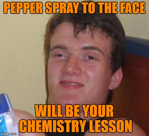 10 Guy Meme | PEPPER SPRAY TO THE FACE WILL BE YOUR CHEMISTRY LESSON | image tagged in memes,10 guy | made w/ Imgflip meme maker