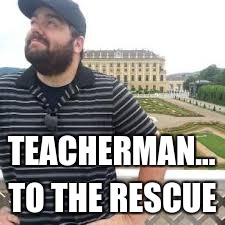 Teacher Man | TEACHERMAN... TO THE RESCUE | image tagged in memes,brogan | made w/ Imgflip meme maker