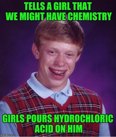 Bad Luck Brian Meme | TELLS A GIRL THAT WE MIGHT HAVE CHEMISTRY GIRLS POURS HYDROCHLORIC ACID ON HIM | image tagged in memes,bad luck brian | made w/ Imgflip meme maker