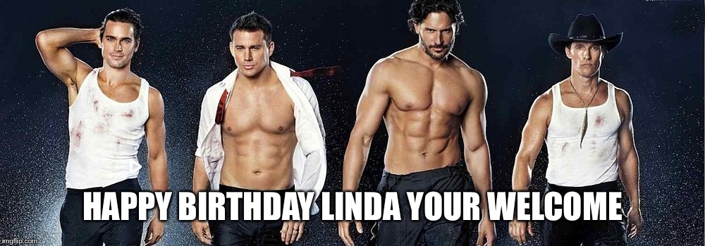 Magic mike | HAPPY BIRTHDAY LINDA YOUR WELCOME | image tagged in magic mike | made w/ Imgflip meme maker