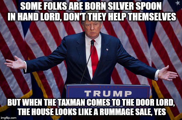 Donald Trump | SOME FOLKS ARE BORN SILVER SPOON IN HAND
LORD, DON'T THEY HELP THEMSELVES; BUT WHEN THE TAXMAN COMES TO THE DOOR
LORD, THE HOUSE LOOKS LIKE A RUMMAGE SALE, YES | image tagged in donald trump | made w/ Imgflip meme maker