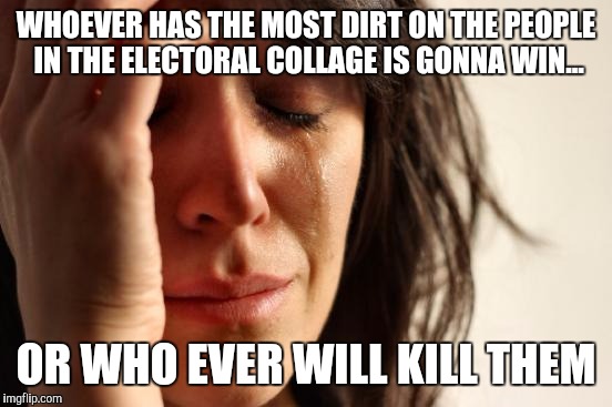 First World Problems | WHOEVER HAS THE MOST DIRT ON THE PEOPLE IN THE ELECTORAL COLLAGE IS GONNA WIN... OR WHO EVER WILL KILL THEM | image tagged in memes,first world problems | made w/ Imgflip meme maker