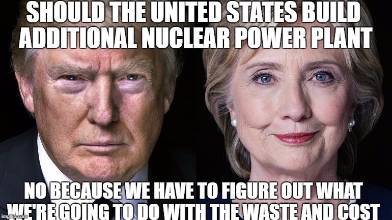 Election 2016 | SHOULD THE UNITED STATES BUILD ADDITIONAL NUCLEAR POWER PLANT; NO BECAUSE WE HAVE TO FIGURE OUT WHAT WE'RE GOING TO DO WITH THE WASTE AND COST | image tagged in election 2016 | made w/ Imgflip meme maker