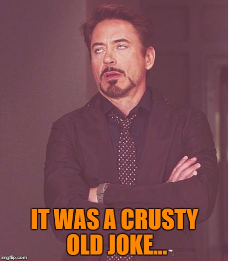 Face You Make Robert Downey Jr Meme | IT WAS A CRUSTY OLD JOKE... | image tagged in memes,face you make robert downey jr | made w/ Imgflip meme maker