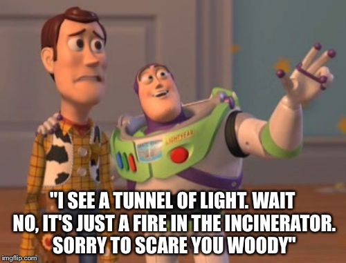 X, X Everywhere | "I SEE A TUNNEL OF LIGHT. WAIT NO, IT'S JUST A FIRE IN THE INCINERATOR. SORRY TO SCARE YOU WOODY" | image tagged in memes,x x everywhere | made w/ Imgflip meme maker