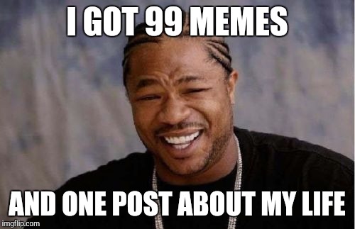 Yo Dawg Heard You | I GOT 99 MEMES; AND ONE POST ABOUT MY LIFE | image tagged in memes,yo dawg heard you | made w/ Imgflip meme maker