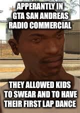 GTA logic #3 | APPERANTLY IN GTA SAN ANDREAS RADIO COMMERCIAL; THEY ALLOWED KIDS TO SWEAR AND TO HAVE THEIR FIRST LAP DANCE | image tagged in good guy gta sa,gta logic,gta san andreas,radio | made w/ Imgflip meme maker