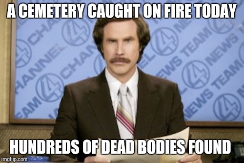 Ron Burgundy Meme | A CEMETERY CAUGHT ON FIRE TODAY; HUNDREDS OF DEAD BODIES FOUND | image tagged in memes,ron burgundy | made w/ Imgflip meme maker