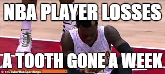 nba | NBA PLAYER LOSSES; A TOOTH GONE A WEEK | image tagged in nba finals | made w/ Imgflip meme maker