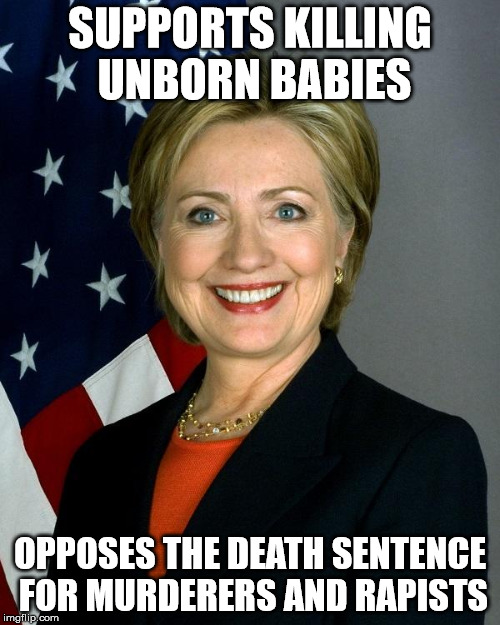 Hillary Clinton | SUPPORTS KILLING UNBORN BABIES; OPPOSES THE DEATH SENTENCE FOR MURDERERS AND RAPISTS | image tagged in memes,hillary clinton | made w/ Imgflip meme maker