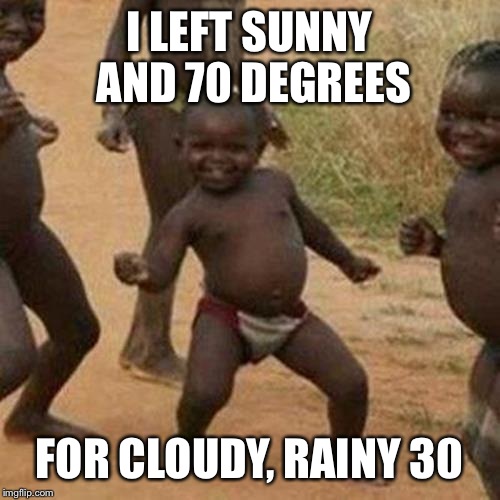 Third World Success Kid Meme | I LEFT SUNNY AND 70 DEGREES; FOR CLOUDY, RAINY 30 | image tagged in memes,third world success kid | made w/ Imgflip meme maker