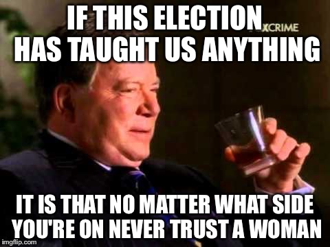 IF THIS ELECTION HAS TAUGHT US ANYTHING; IT IS THAT NO MATTER WHAT SIDE YOU'RE ON NEVER TRUST A WOMAN | image tagged in william shatner,memes,election 2016 | made w/ Imgflip meme maker