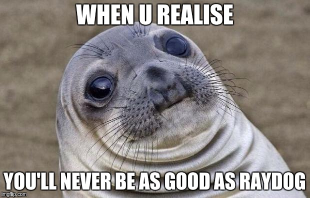 Awkward Moment Sealion | WHEN U REALISE; YOU'LL NEVER BE AS GOOD AS RAYDOG | image tagged in memes,awkward moment sealion | made w/ Imgflip meme maker