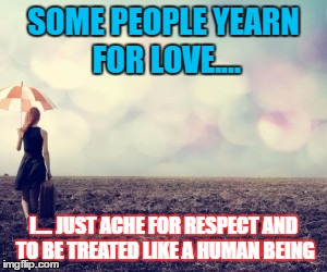 SOME PEOPLE YEARN FOR LOVE.... I.... JUST ACHE FOR RESPECT AND TO BE TREATED LIKE A HUMAN BEING | image tagged in love,respect | made w/ Imgflip meme maker
