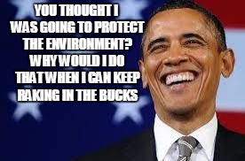 Thanks Obama | YOU THOUGHT I WAS GOING TO PROTECT THE ENVIRONMENT? WHY WOULD I DO THAT WHEN I CAN KEEP RAKING IN THE BUCKS | image tagged in thanks obama | made w/ Imgflip meme maker