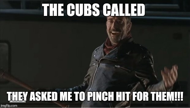 negan | THE CUBS CALLED; THEY ASKED ME TO PINCH HIT FOR THEM!!! | image tagged in negan | made w/ Imgflip meme maker
