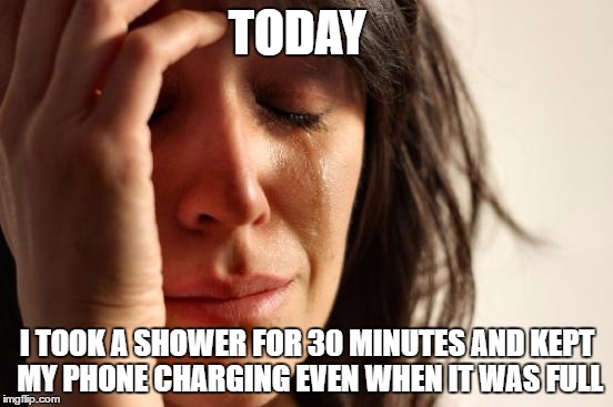 First World Problems Meme | TODAY; I TOOK A SHOWER FOR 30 MINUTES AND KEPT MY PHONE CHARGING EVEN WHEN IT WAS FULL | image tagged in memes,first world problems | made w/ Imgflip meme maker