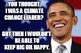 Thanks Obama | YOU THOUGHT I WAS A CLIMATE CHANGE LEADER? BUT THEN I WOULDN'T BE ABLE TO KEEP BIG OIL HAPPY. | image tagged in thanks obama | made w/ Imgflip meme maker