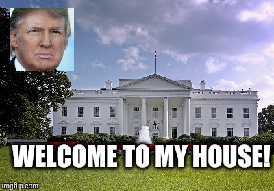 Movin' on up | WELCOME TO MY HOUSE! | image tagged in politics | made w/ Imgflip meme maker