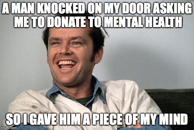 A MAN KNOCKED ON MY DOOR ASKING ME TO DONATE TO MENTAL HEALTH SO I GAVE HIM A PIECE OF MY MIND | made w/ Imgflip meme maker