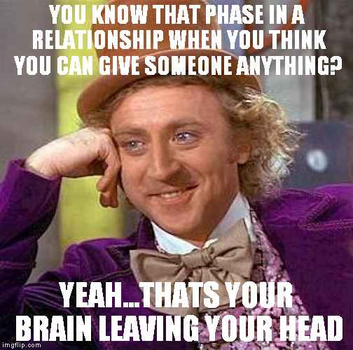 Creepy Condescending Wonka Meme | YOU KNOW THAT PHASE IN A RELATIONSHIP WHEN YOU THINK YOU CAN GIVE SOMEONE ANYTHING? YEAH...THATS YOUR BRAIN LEAVING YOUR HEAD | image tagged in memes,creepy condescending wonka | made w/ Imgflip meme maker