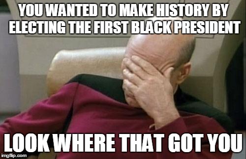 Captain Picard Facepalm Meme | YOU WANTED TO MAKE HISTORY BY ELECTING THE FIRST BLACK PRESIDENT LOOK WHERE THAT GOT YOU | image tagged in memes,captain picard facepalm | made w/ Imgflip meme maker