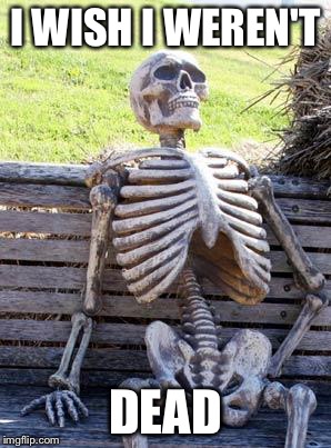 Waiting Skeleton | I WISH I WEREN'T; DEAD | image tagged in memes,waiting skeleton,dead | made w/ Imgflip meme maker