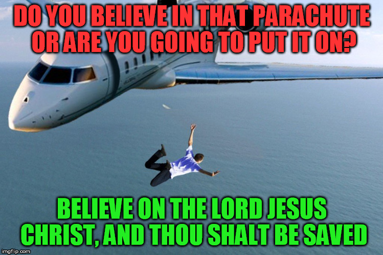 DO YOU BELIEVE IN THAT PARACHUTE OR ARE YOU GOING TO PUT IT ON? BELIEVE ON THE LORD JESUS CHRIST, AND THOU SHALT BE SAVED | image tagged in jump from plane without parachute | made w/ Imgflip meme maker