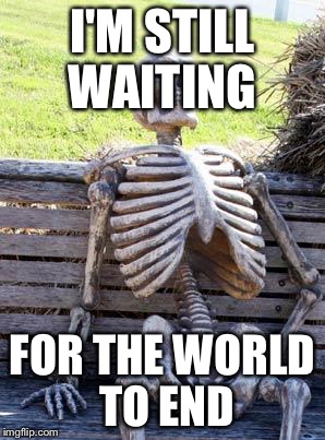 Waiting Skeleton | I'M STILL WAITING; FOR THE WORLD TO END | image tagged in memes,waiting skeleton,end of the world | made w/ Imgflip meme maker