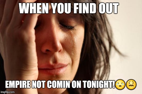 First World Problems Meme | WHEN YOU FIND OUT; EMPIRE NOT COMIN ON TONIGHT!😭😖 | image tagged in memes,first world problems | made w/ Imgflip meme maker