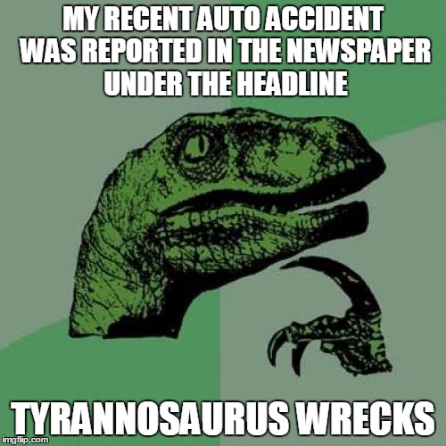 Even my puns crash! | MY RECENT AUTO ACCIDENT WAS REPORTED IN THE NEWSPAPER UNDER THE HEADLINE; TYRANNOSAURUS WRECKS | image tagged in memes,philosoraptor | made w/ Imgflip meme maker