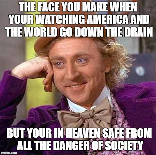 Creepy Condescending Wonka Meme | THE FACE YOU MAKE WHEN YOUR WATCHING AMERICA AND THE WORLD GO DOWN THE DRAIN; BUT YOUR IN HEAVEN SAFE FROM ALL THE DANGER OF SOCIETY | image tagged in memes,creepy condescending wonka | made w/ Imgflip meme maker