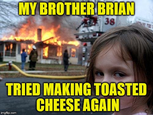 Darn the bad luck | MY BROTHER BRIAN; TRIED MAKING TOASTED CHEESE AGAIN | image tagged in memes,disaster girl | made w/ Imgflip meme maker