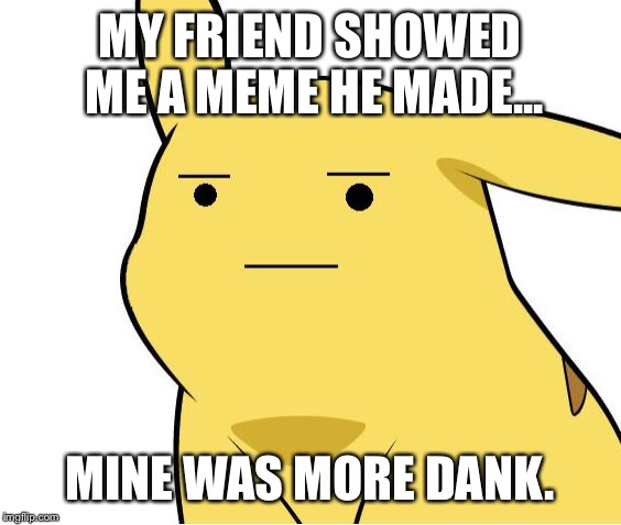 Pikachu Is Not Amused | MY FRIEND SHOWED ME A MEME HE MADE... MINE WAS MORE DANK. | image tagged in pikachu is not amused | made w/ Imgflip meme maker