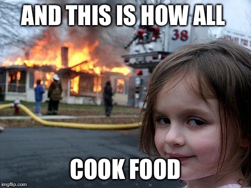 Disaster Girl | AND THIS IS HOW ALL; COOK FOOD | image tagged in memes,disaster girl | made w/ Imgflip meme maker