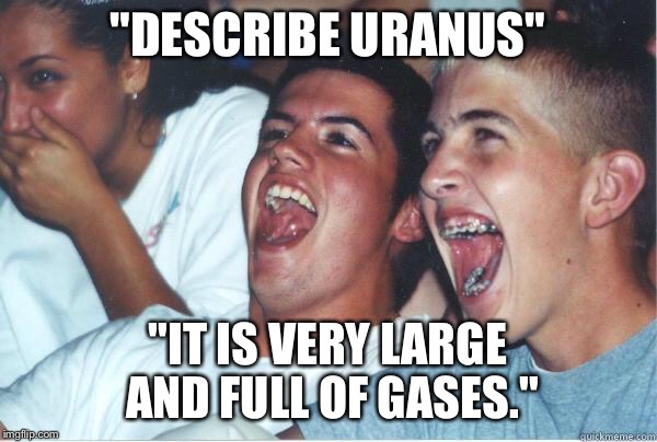 Immature Highschoolers | "DESCRIBE URANUS"; "IT IS VERY LARGE AND FULL OF GASES." | image tagged in immature highschoolers | made w/ Imgflip meme maker