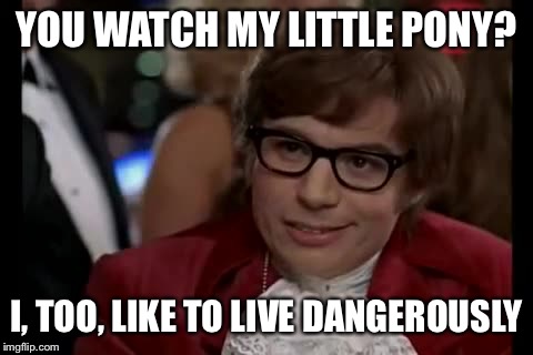 I Too Like To Live Dangerously Meme | YOU WATCH MY LITTLE PONY? I, TOO, LIKE TO LIVE DANGEROUSLY | image tagged in memes,i too like to live dangerously | made w/ Imgflip meme maker