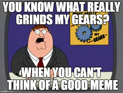 Peter Griffin News Meme | YOU KNOW WHAT REALLY GRINDS MY GEARS? WHEN YOU CAN'T THINK OF A GOOD MEME | image tagged in memes,peter griffin news | made w/ Imgflip meme maker