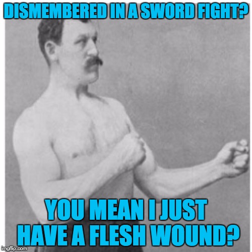 Hey, at least he wants to keep fighting... | DISMEMBERED IN A SWORD FIGHT? YOU MEAN I JUST HAVE A FLESH WOUND? | image tagged in memes,overly manly man,movie humor | made w/ Imgflip meme maker