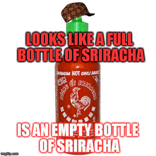 the way it sticks to the sides... | LOOKS LIKE A FULL BOTTLE OF SRIRACHA; IS AN EMPTY BOTTLE OF SRIRACHA | image tagged in sriracha please,scumbag,so true memes,memes,funny,food | made w/ Imgflip meme maker
