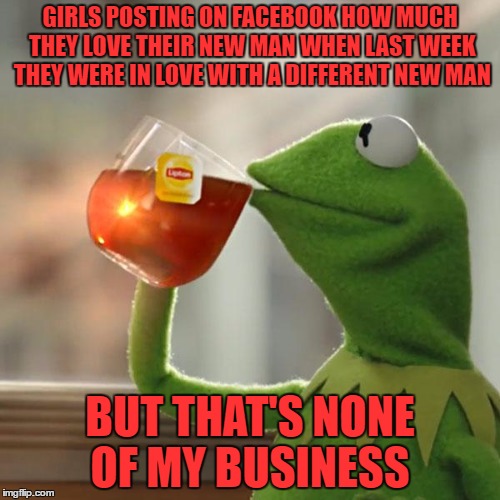But That's None Of My Business Meme | GIRLS POSTING ON FACEBOOK HOW MUCH THEY LOVE THEIR NEW MAN WHEN LAST WEEK THEY WERE IN LOVE WITH A DIFFERENT NEW MAN; BUT THAT'S NONE OF MY BUSINESS | image tagged in memes,but thats none of my business,kermit the frog | made w/ Imgflip meme maker