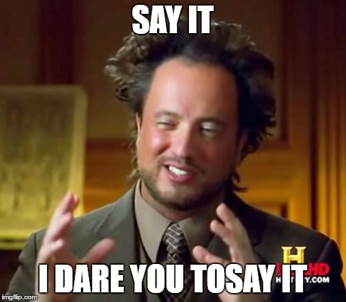 Ancient Aliens Meme | SAY IT I DARE YOU TOSAY IT | image tagged in memes,ancient aliens | made w/ Imgflip meme maker